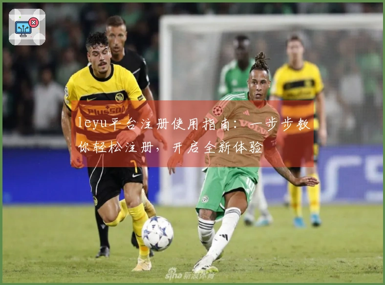 leyu平台注册使用指南：一步步教你轻松注册，开启全新体验