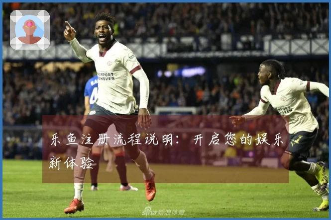 乐鱼注册流程说明：开启您的娱乐新体验