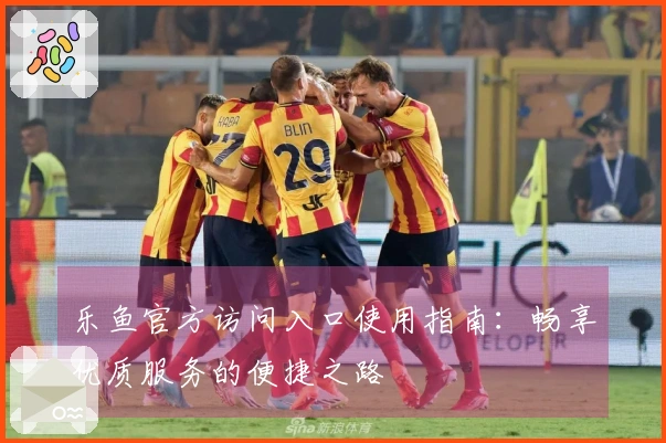 乐鱼官方访问入口使用指南：畅享优质服务的便捷之路