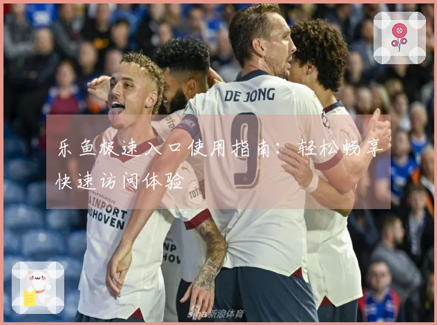 乐鱼极速入口使用指南：轻松畅享快速访问体验
