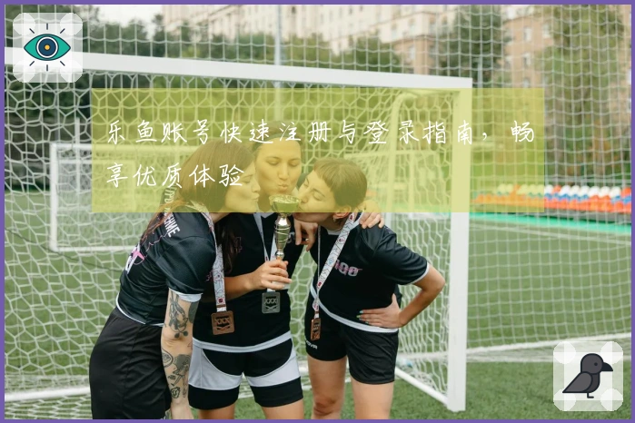乐鱼账号快速注册与登录指南，畅享优质体验