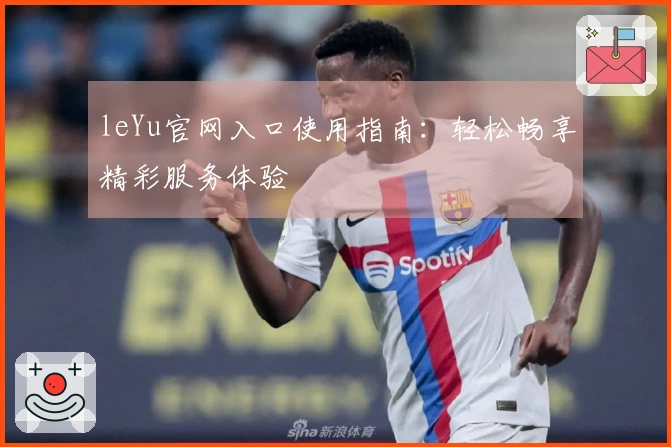 leYu官网入口使用指南：轻松畅享精彩服务体验
