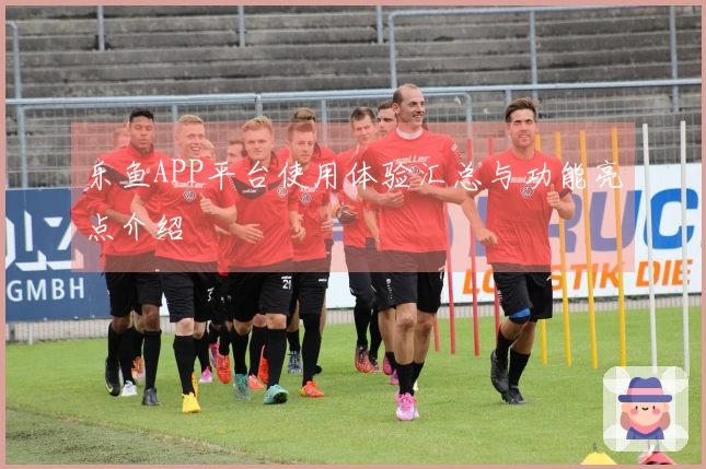 乐鱼APP平台使用体验汇总与功能亮点介绍