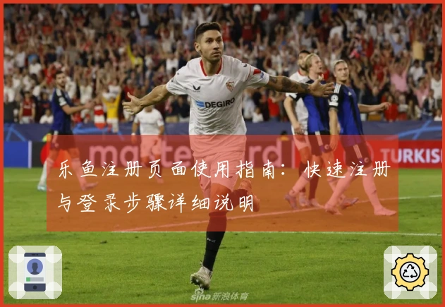 乐鱼注册页面使用指南：快速注册与登录步骤详细说明
