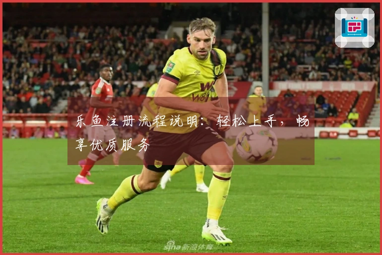 乐鱼注册流程说明：轻松上手，畅享优质服务