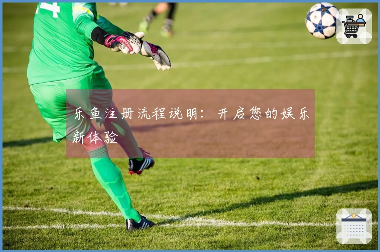 乐鱼注册流程说明：开启您的娱乐新体验