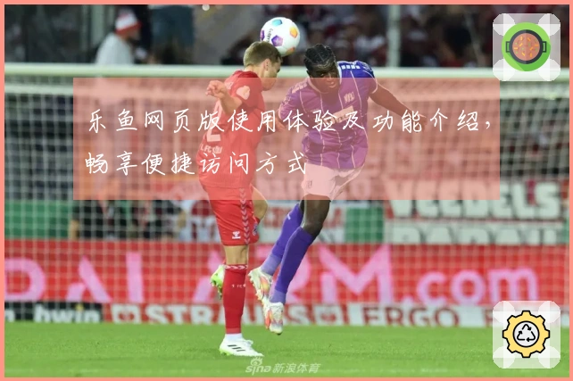 乐鱼网页版使用体验及功能介绍，畅享便捷访问方式