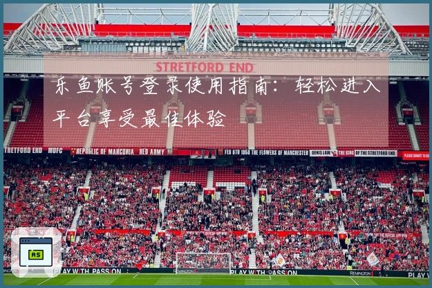 乐鱼账号登录使用指南：轻松进入平台享受最佳体验