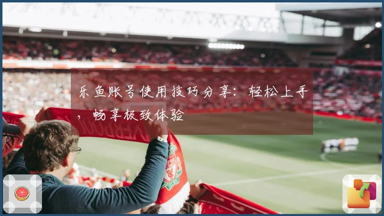 乐鱼账号使用技巧分享：轻松上手，畅享极致体验