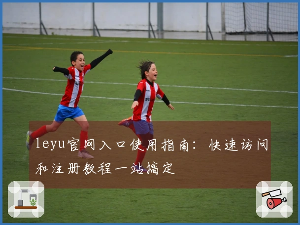 leyu官网入口使用指南：快速访问和注册教程一站搞定