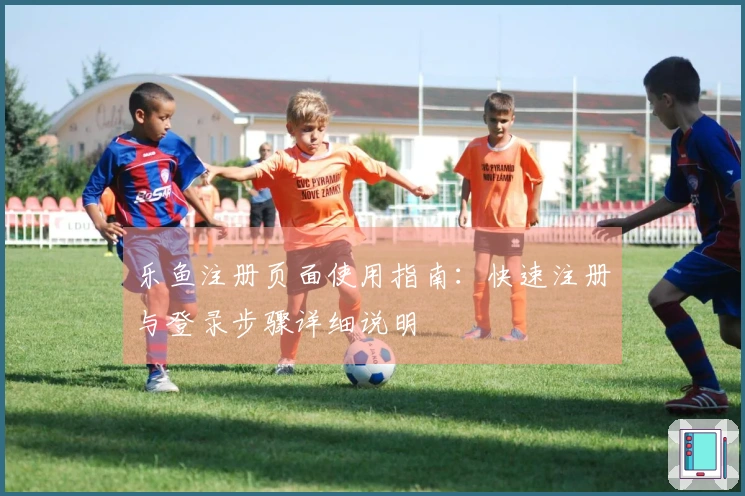 乐鱼注册页面使用指南：快速注册与登录步骤详细说明