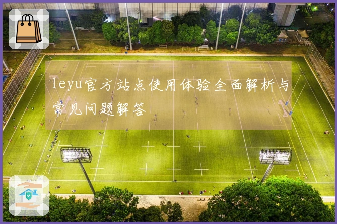 leyu官方站点使用体验全面解析与常见问题解答