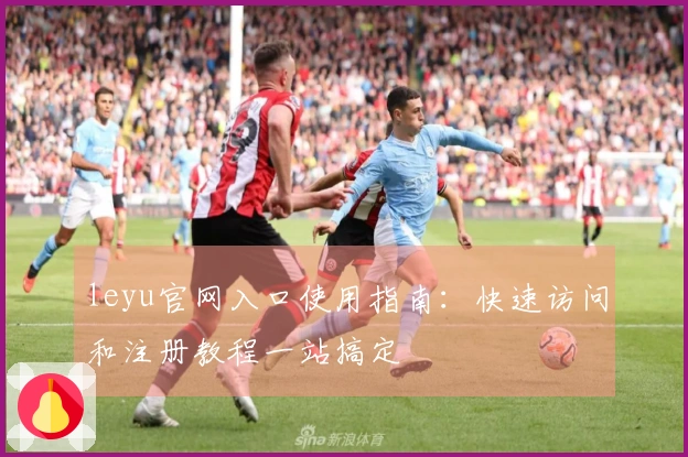 leyu官网入口使用指南：快速访问和注册教程一站搞定