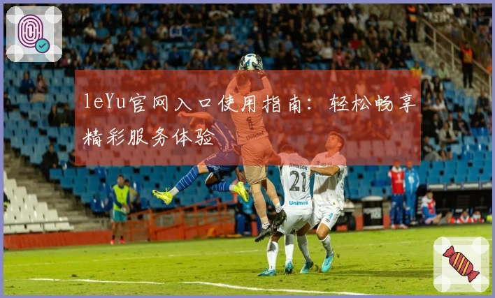 leYu官网入口使用指南：轻松畅享精彩服务体验