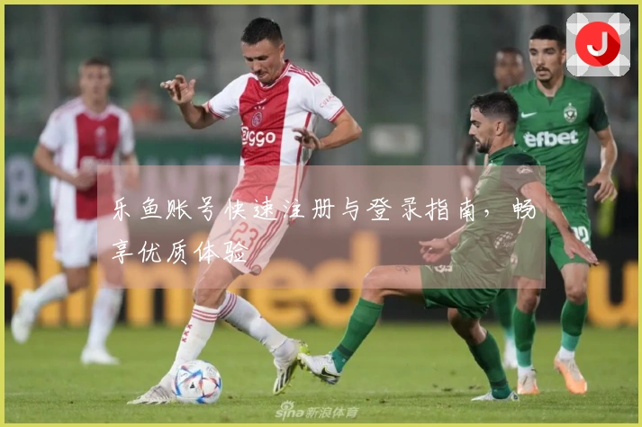 乐鱼账号快速注册与登录指南，畅享优质体验